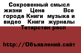 Сокровенный смысл жизни. › Цена ­ 500 - Все города Книги, музыка и видео » Книги, журналы   . Татарстан респ.